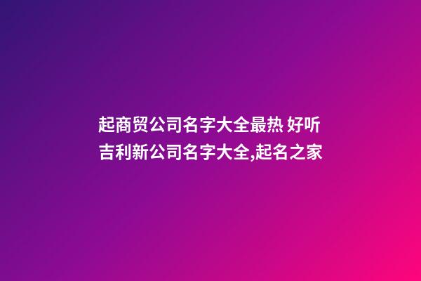 起商贸公司名字大全最热 好听吉利新公司名字大全,起名之家-第1张-公司起名-玄机派